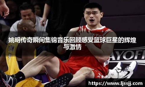 姚明传奇瞬间集锦音乐回顾感受篮球巨星的辉煌与激情