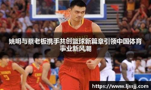 姚明与蔡老板携手共创篮球新篇章引领中国体育事业新风潮