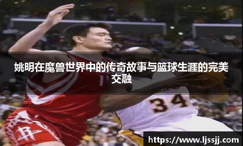 姚明在魔兽世界中的传奇故事与篮球生涯的完美交融