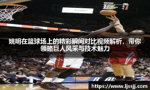 姚明在篮球场上的精彩瞬间对比视频解析，带你领略巨人风采与技术魅力