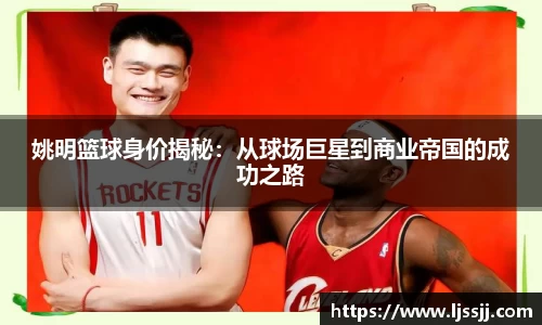 姚明篮球身价揭秘：从球场巨星到商业帝国的成功之路