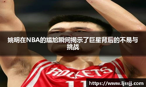姚明在NBA的尴尬瞬间揭示了巨星背后的不易与挑战