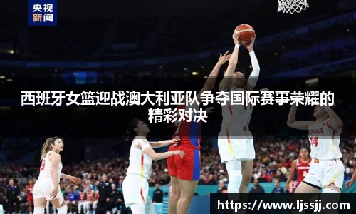 西班牙女篮迎战澳大利亚队争夺国际赛事荣耀的精彩对决