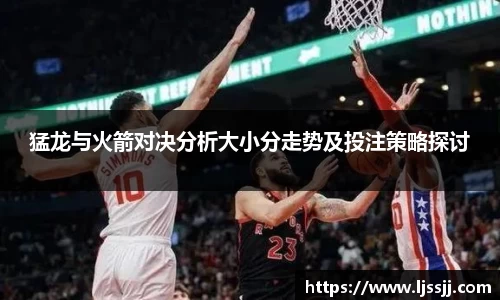 猛龙与火箭对决分析大小分走势及投注策略探讨